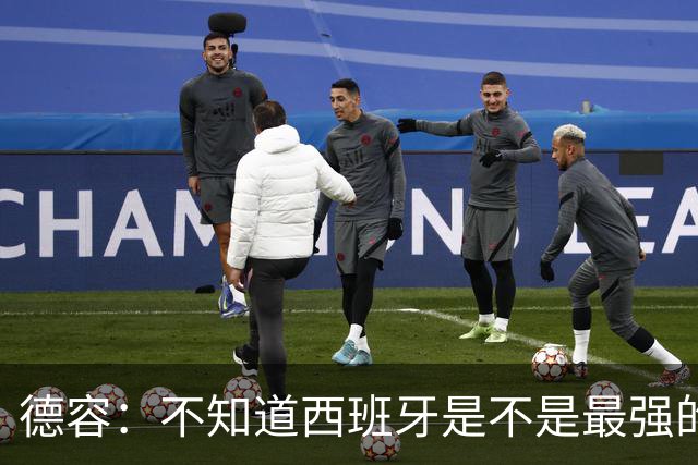 德容：不知道西班牙是不是最强的，目前阿根廷是卫冕冠军